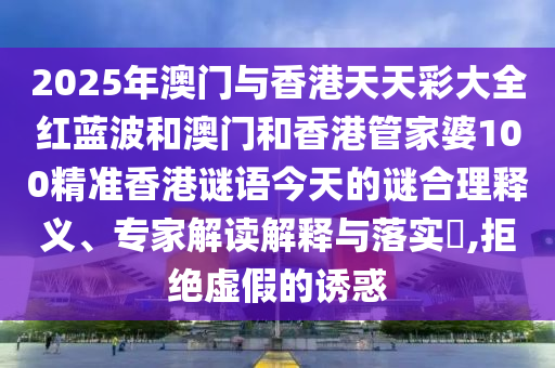 2025年澳門與香港天天彩大全紅藍波和澳門和香港管家婆100精準香港謎語今天的謎合理釋義、專家解讀解釋與落實?,拒絕虛假的誘惑